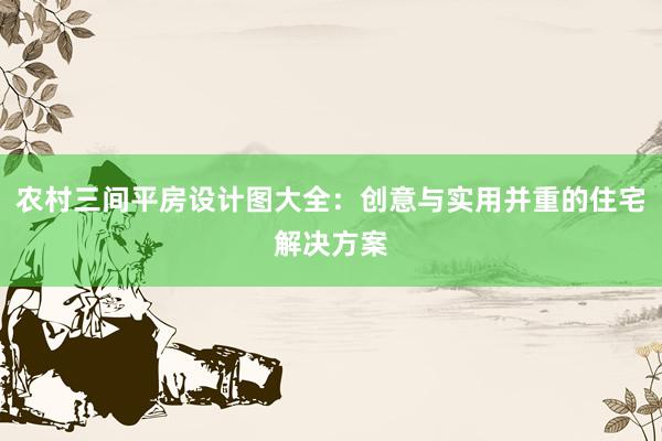 农村三间平房设计图大全：创意与实用并重的住宅解决方案